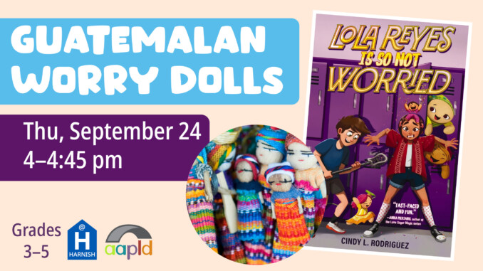 "Guatemalan Worry Dolls" event on Thursday, September 24 from 4 to 4:45 p.m. for grades 3 through 5. Features a photo of the Guatemalan dolls that will be made, as well as the cover art for the book "Lola Reyes Is So Not Worried"